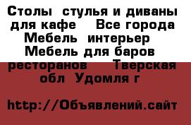Столы, стулья и диваны для кафе. - Все города Мебель, интерьер » Мебель для баров, ресторанов   . Тверская обл.,Удомля г.